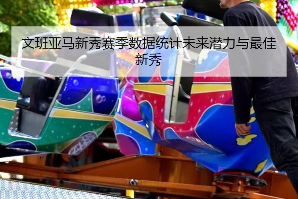 文班亚马新秀赛季数据统计未来潜力与最佳新秀