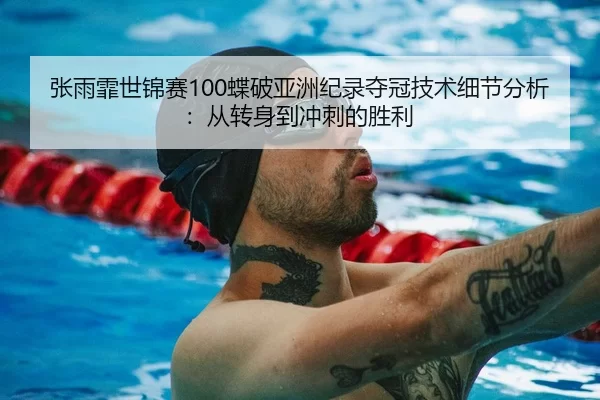 张雨霏世锦赛100蝶破亚洲纪录夺冠技术细节分析：从转身到冲刺的胜利